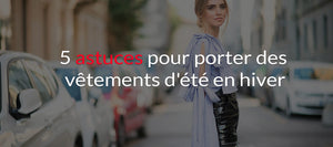 5 astuces pour porter ses vêtements d'été en hiver